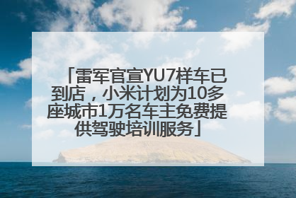 雷军官宣YU7样车已到店，小米计划为10多座城市1万名车主免费提供驾驶培训服务